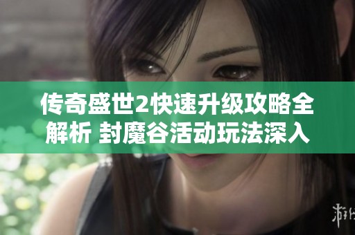 传奇盛世2快速升级攻略全解析 封魔谷活动玩法深入分析与问答秘籍