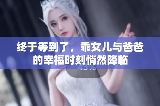 终于等到了，乖女儿与爸爸的幸福时刻悄然降临