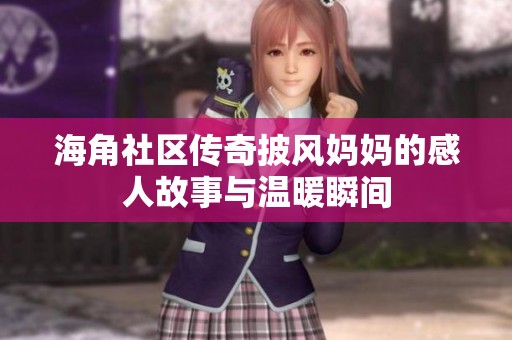 海角社区传奇披风妈妈的感人故事与温暖瞬间