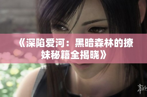 《深陷爱河：黑暗森林的撩妹秘籍全揭晓》
