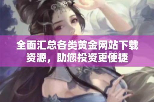 全面汇总各类黄金网站下载资源，助您投资更便捷