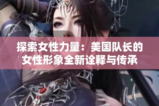 探索女性力量：美国队长的女性形象全新诠释与传承