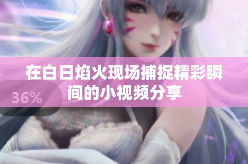 在白日焰火现场捕捉精彩瞬间的小视频分享