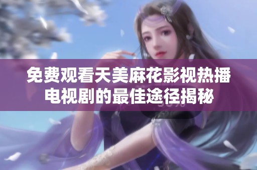免费观看天美麻花影视热播电视剧的最佳途径揭秘