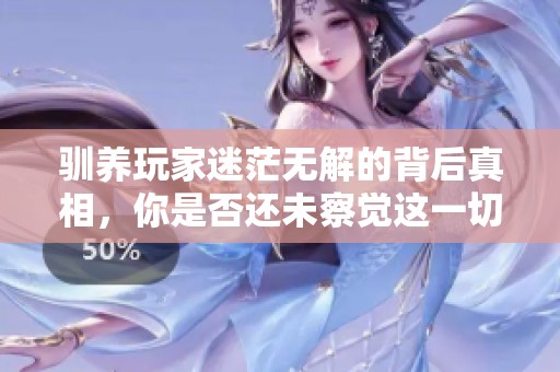 驯养玩家迷茫无解的背后真相，你是否还未察觉这一切的本质？