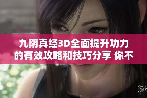 九阴真经3D全面提升功力的有效攻略和技巧分享 你不可错过的游戏秘籍