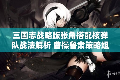三国志战略版张角搭配核弹队战法解析 曹操鲁肃策略组合详解