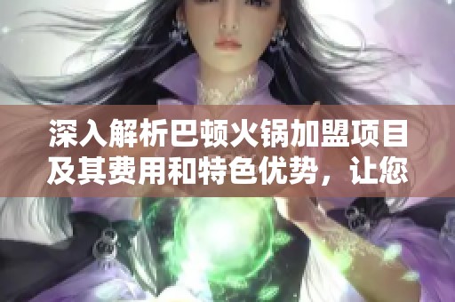 深入解析巴顿火锅加盟项目及其费用和特色优势，让您轻松掌握创业信息