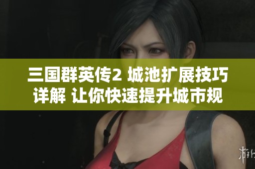 三国群英传2 城池扩展技巧详解 让你快速提升城市规模的实用攻略