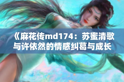 《麻花传md174：苏蜜清歌与许依然的情感纠葛与成长故事》