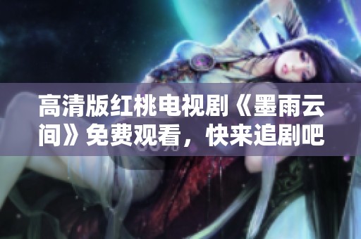 高清版红桃电视剧《墨雨云间》免费观看，快来追剧吧！