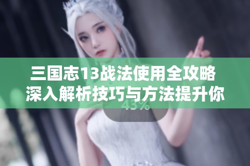 三国志13战法使用全攻略 深入解析技巧与方法提升你的游戏水平