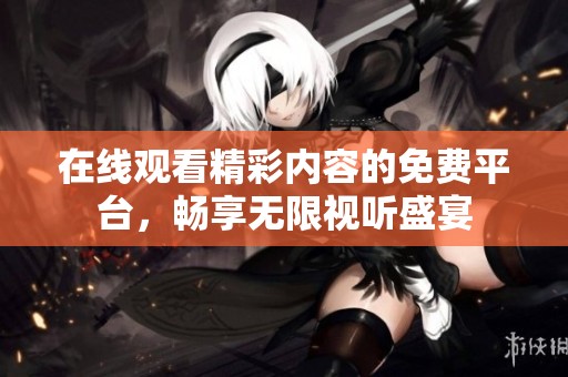在线观看精彩内容的免费平台，畅享无限视听盛宴