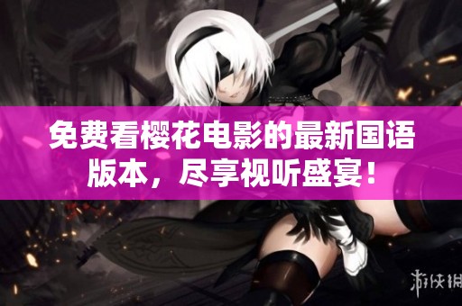 免费看樱花电影的最新国语版本，尽享视听盛宴！