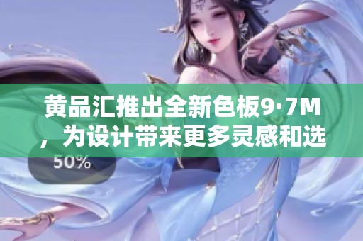 黄品汇推出全新色板9·7M，为设计带来更多灵感和选择