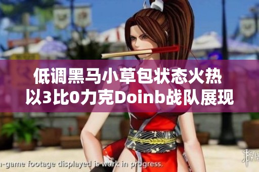 低调黑马小草包状态火热 以3比0力克Doinb战队展现实力