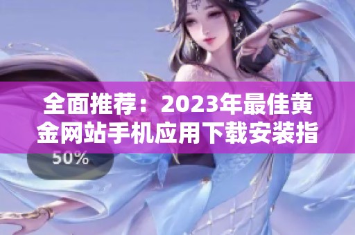 全面推荐：2023年最佳黄金网站手机应用下载安装指南