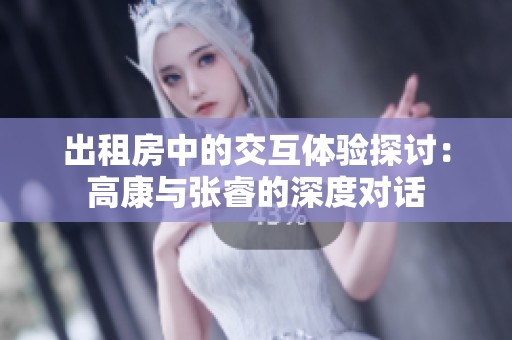 出租房中的交互体验探讨：高康与张睿的深度对话