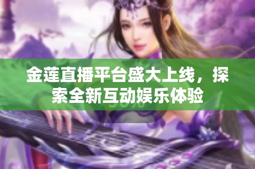 金莲直播平台盛大上线，探索全新互动娱乐体验