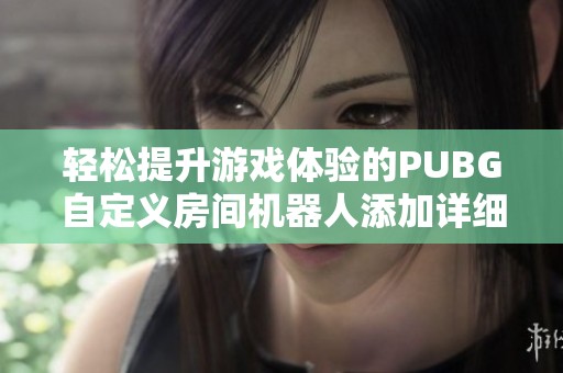 轻松提升游戏体验的PUBG自定义房间机器人添加详细教程分享
