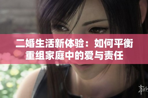 二婚生活新体验：如何平衡重组家庭中的爱与责任