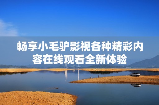 畅享小毛驴影视各种精彩内容在线观看全新体验