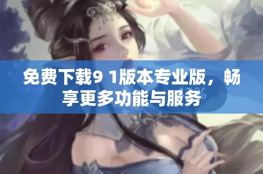 免费下载9 1版本专业版，畅享更多功能与服务