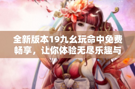 全新版本19九幺玩命中免费畅享，让你体验无尽乐趣与刺激