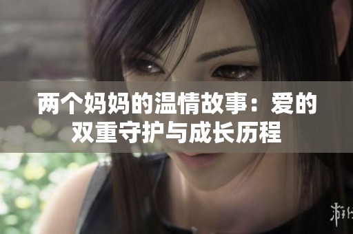 两个妈妈的温情故事：爱的双重守护与成长历程