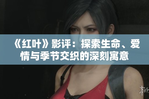《红叶》影评：探索生命、爱情与季节交织的深刻寓意