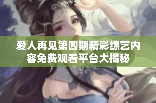 爱人再见第四期精彩综艺内容免费观看平台大揭秘