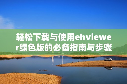 轻松下载与使用ehviewer绿色版的必备指南与步骤