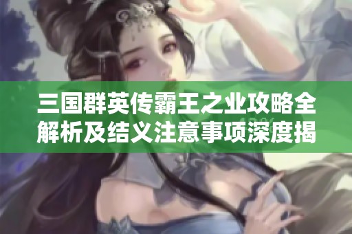 三国群英传霸王之业攻略全解析及结义注意事项深度揭秘大全