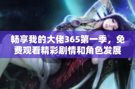 畅享我的大佬365第一季，免费观看精彩剧情和角色发展