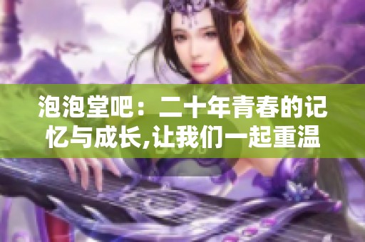 泡泡堂吧：二十年青春的记忆与成长,让我们一起重温那段快乐的时光