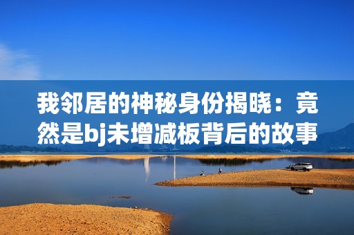 我邻居的神秘身份揭晓：竟然是bj未增减板背后的故事