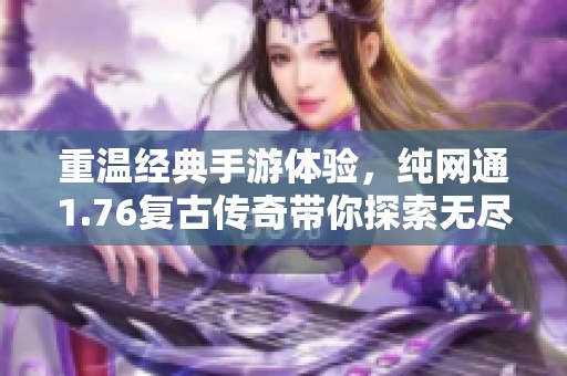 重温经典手游体验，纯网通1.76复古传奇带你探索无尽传世世界的冒险之旅
