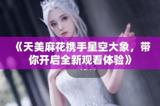 《天美麻花携手星空大象，带你开启全新观看体验》