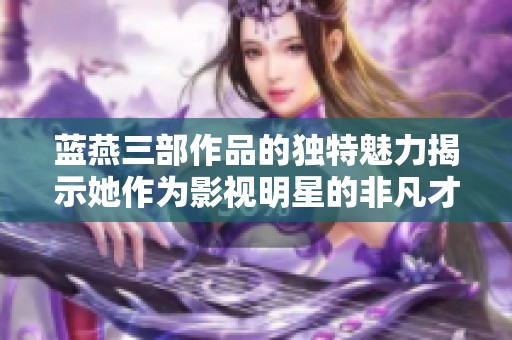蓝燕三部作品的独特魅力揭示她作为影视明星的非凡才华与艺术成就