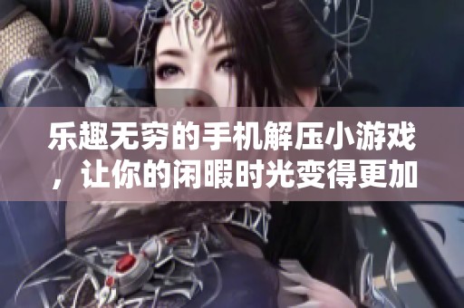 乐趣无穷的手机解压小游戏，让你的闲暇时光变得更加轻松愉快
