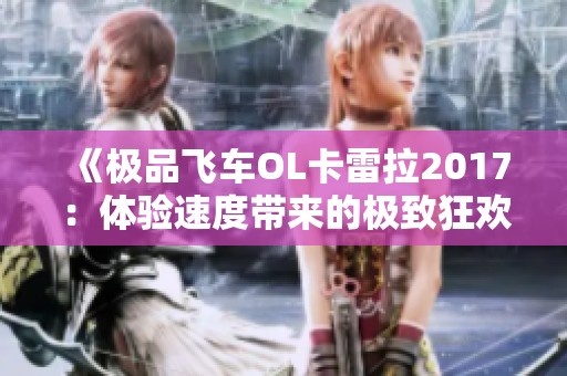 《极品飞车OL卡雷拉2017：体验速度带来的极致狂欢与激情碰撞的游戏盛宴》