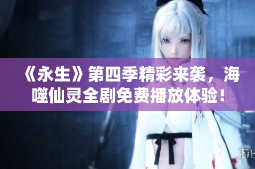 《永生》第四季精彩来袭，海噬仙灵全剧免费播放体验！