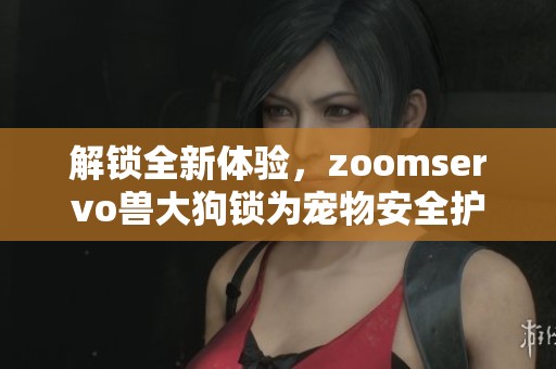 解锁全新体验，zoomservo兽大狗锁为宠物安全护航