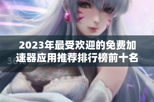 2023年最受欢迎的免费加速器应用推荐排行榜前十名使用体验分析