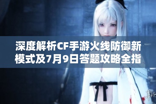 深度解析CF手游火线防御新模式及7月9日答题攻略全指南