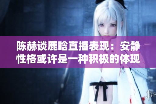 陈赫谈鹿晗直播表现：安静性格或许是一种积极的体现，值得肯定与鼓励