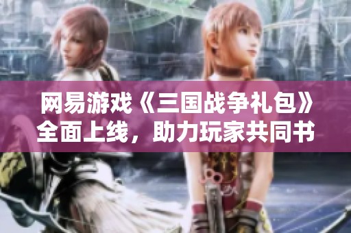 网易游戏《三国战争礼包》全面上线，助力玩家共同书写三国传奇新篇章