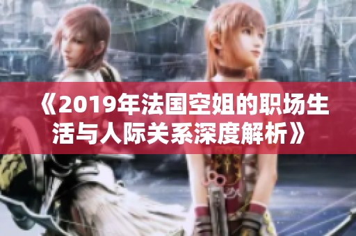 《2019年法国空姐的职场生活与人际关系深度解析》