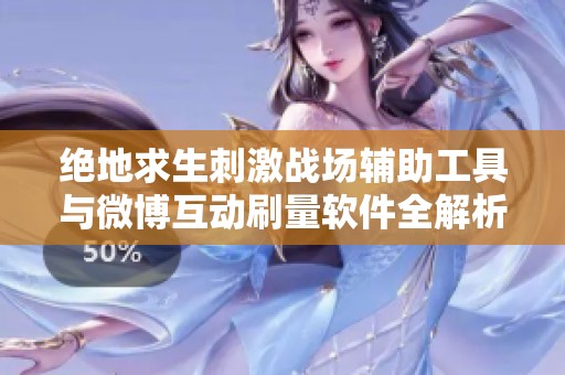 绝地求生刺激战场辅助工具与微博互动刷量软件全解析新界号应用指南