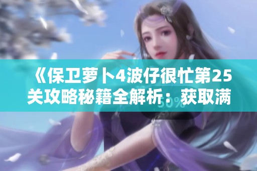 《保卫萝卜4波仔很忙第25关攻略秘籍全解析：获取满星的方法与策略分享》